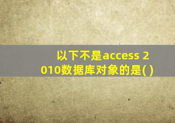 以下不是access 2010数据库对象的是( )
